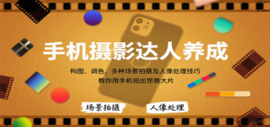 手机摄影达人养成，构图、调色，多种场景拍摄及人像处理技巧，教你用手机拍出惊艳大片-知识创作