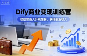 Dify商业变现训练营，帮助普通人升职加薪，获得副业收入-知识创作