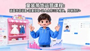 童装带货运营课程：涵盖开店设置-流量获取-达人合作三大模块，月销百万+-知识创作