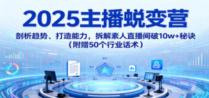 2025主播蜕变营：剖析趋势、打造能力，拆解素人直播间破10w+秘诀(附赠50个行业话术)-知识创作