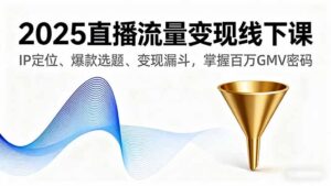 2025直播流量变现线下课，IP定位、爆款选题、变现漏斗，掌握百万GMV密码-知识创作