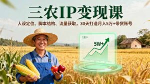 三农IP变现课，人设定位、脚本结构、流量获取，30天打造月入5万+带货账号-知识创作