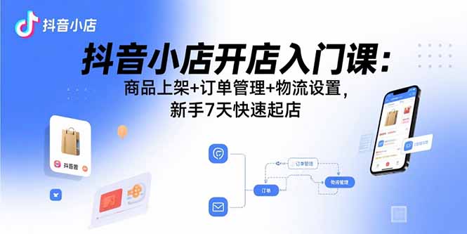抖音小店开店入门课：商品上架+订单管理+物流设置，新手7天快速起店-知识创作