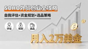 SOHO外贸创业全攻略，自我评估+资金规划+选品策略，月入2万美金-知识创作