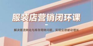 服装店营销闭环课：解决客流转化与库存周转问题。实现业绩被动增长-知识创作