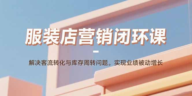 服装店营销闭环课：解决客流转化与库存周转问题。实现业绩被动增长-知识创作