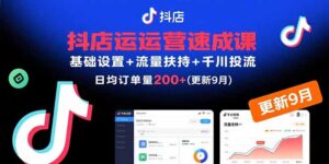 抖店运营速成课，基础设置+流量扶持+千川投流，30天日均订单200+(更新9月-知识创作