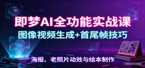 即梦AI全功能实战课：图像视频生成+首尾帧技巧，海报、老照片动效与绘本制作-知识创作