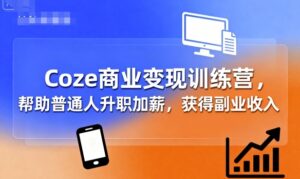 Coze商业变现训练营，帮助普通人升职加薪， 获得副业收入-知识创作