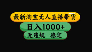 【最新】淘宝无人直播带货，独家技术，日入1000+，无违规无封号，操作...-知识创作