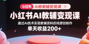 小红书AI教辅变现课，通过AI技术实现教辅资料的纯原创制作  单天收益200+-知识创作