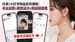 抖音/小红书饰品卖货课程：平台运营+视觉设计+供应链管理，单账号月销5万-知识创作