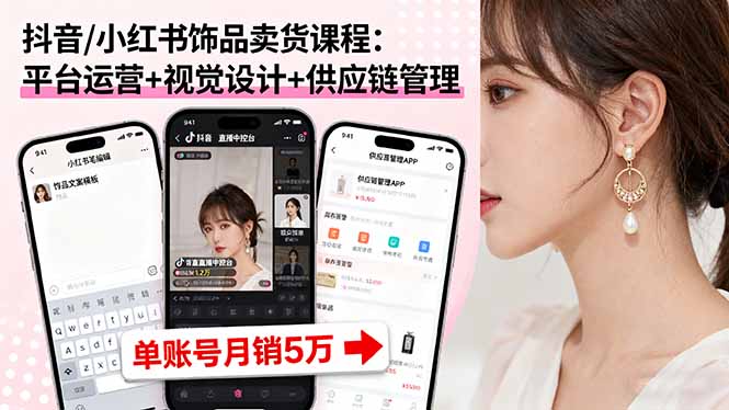 抖音/小红书饰品卖货课程：平台运营+视觉设计+供应链管理，单账号月销5万-知识创作