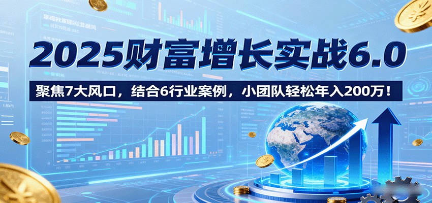 2025财富增长实战6.0，聚焦7大风口，结合6行业案例，小团队轻松年入200万！-知识创作