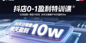 抖店0-1盈利特训课：以词选款+商品卡优化 30天日销破千90天盈利10w-知识创作