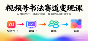 视频号书法赛道变现课：AI内容生产、自动化剪辑，矩阵放大与后端变现-知识创作