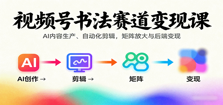 视频号书法赛道变现课：AI内容生产、自动化剪辑，矩阵放大与后端变现-知识创作
