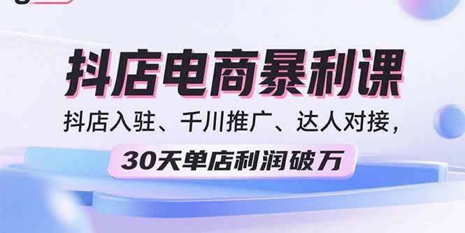 2025抖店电商暴利课，抖店入驻、千川推广、达人对接，30天单店利润破万-知识创作