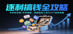 逐利搞钱全攻略：学底层逻辑+手段策略，掌握提效工具与18个搞钱锦囊-知识创作