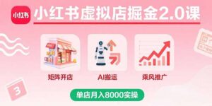 小红书虚拟店掘金2.0课，矩阵开店+AI搬运+乘风推广，单店月入8000实操-知识创作