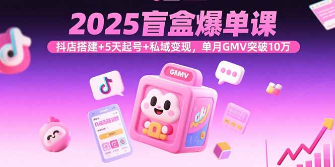 2025盲盒爆单课，抖店搭建+5天起号+私域变现，单月GMV突破10万-知识创作