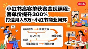 小红书高客单获客变现课程：客单价提升300%，打造月入10万+小红书商业闭环-知识创作