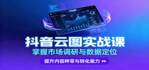 抖音云图实战，掌握市场调研与数据定位，提升内容种草与转化能力-知识创作