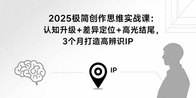 2025极简创作思维实战课：认知升级+差异定位+高光结尾，3个月打造高辨识IP-知识创作
