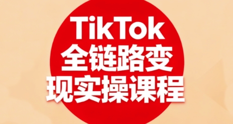 TikTok全链路变现实操课程，全方位助力学员掌握TK变现技能-知识创作
