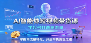 AI智能体短视频带货课：学起号打造高流量，掌握高流量转化，开启带货变现之路-知识创作