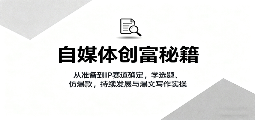 自媒体创富秘籍：从准备到IP赛道确定，学选题、仿爆款，持续发展与爆文写作实操-知识创作