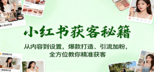 小红书获客秘籍：从内容到设置，爆款打造、引流加粉，全方位教你精准获客-知识创作
