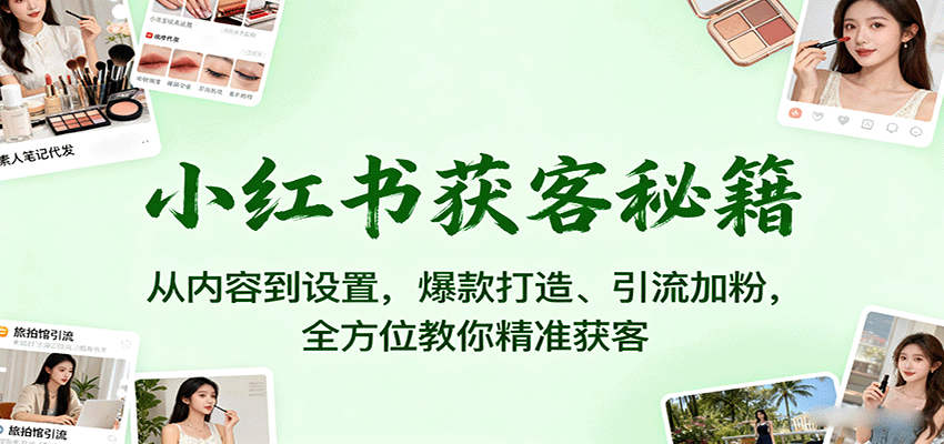 小红书获客秘籍：从内容到设置，爆款打造、引流加粉，全方位教你精准获客-知识创作