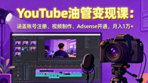 2025YouTube油管变现课：涵盖账号注册、视频制作、Adsense开通，月入1万+-知识创作