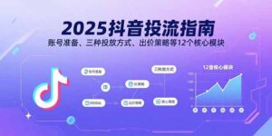 2025抖音投流指南，账号准备、三种投放方式、出价策略等12个核心模块-知识创作
