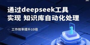 通过deepseek工具实现知识库自动化处理，工作效率提升10倍-知识创作