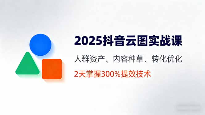 2025抖音云图实战课，人群资产、内容种草、转化优化，2天掌握300%提效技术-知识创作