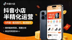 抖音小店半精细化运营9月版，截流技巧,榜单预判,周期分析，单店月利润5w+-知识创作