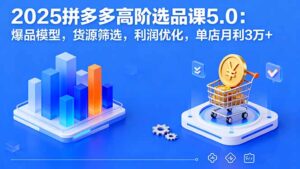 2025拼多多高阶选品课5.0：爆品模型，货源筛选，利润优化，单店月利3万+-知识创作