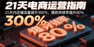 21天电商运营指南：21天内店铺流量提升300%，爆款持续率提升80%-知识创作