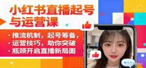 小红书直播起号与运营课：推流机制，起号筹备，运营技巧，助你突破瓶颈开启直播新局面-知识创作