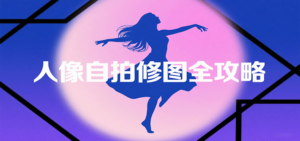 人像自拍修图全攻略：含基础、构图、多种风格拍摄技巧，拍出各类大片，展现独特美-知识创作