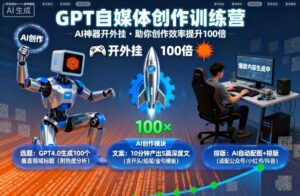 GPT自媒体创作训练营：AI神器开外挂，助你创作效率提升100倍-知识创作