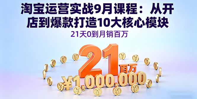 淘宝运营实战9月课程：从开店到爆款打造10大核心模块，21天0到月销百万-知识创作