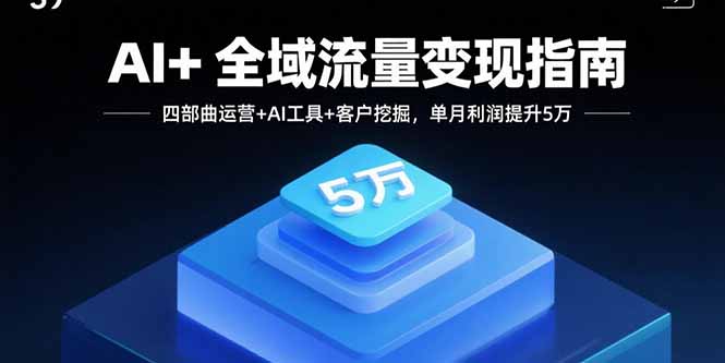 AI+全域流量变现指南，四部曲运营+AI工具+客户挖掘，单月利润提升5万-知识创作