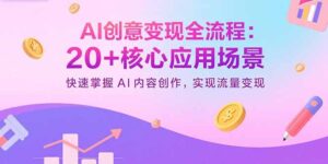 AI创意变现全流程：20+核心应用场景，快速掌握AI内容创作，实现流量变现-知识创作