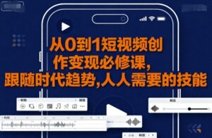 从0到1短视频创作变现必修课，跟随时代趋势，人人需要的技能-知识创作