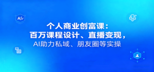 个人商业创富课：百万课程设计、直播变现，AI助力私域、朋友圈等实操-知识创作