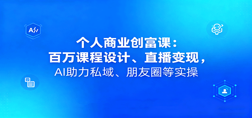 个人商业创富课：百万课程设计、直播变现，AI助力私域、朋友圈等实操-知识创作