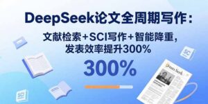 DeepSeek论文全周期写作：文献检索+SCI写作+智能降重，发表效率提升300%-知识创作